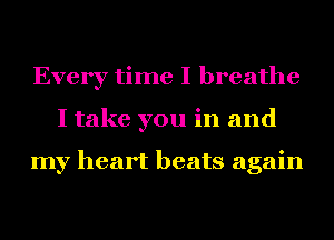 Every time I breathe
I take you in and

my heart beats again