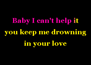 BabyIcan luipit
you keep me drowning

in your love
