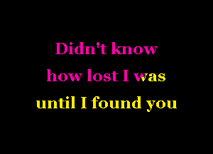 Didn't know

how lost I was

until I found you