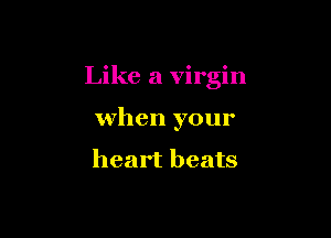 Like a virgin

when your

heart beats