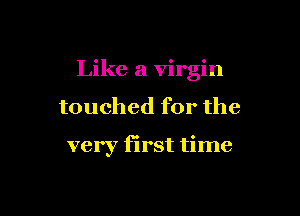 Like a virgin

touched for the

very first time