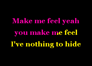 Make me feel yeah
you make me feel

I've nothing to hide