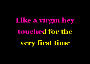 Like a virgin hey
touched for the

very first time

Q