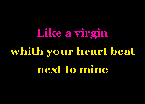 Like a virgin
whith your heart beat

next to mine
