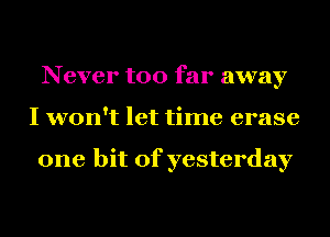 Never too far away
I won't let time erase

one bit of yesterday