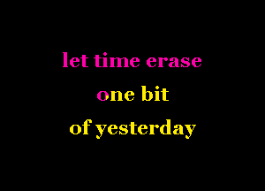 let time erase

one bit

of yesterday