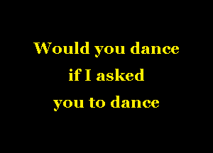 Would you dance
if I asked

you to dance
