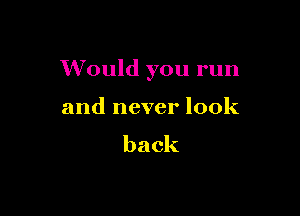 Would you run

and never look

back