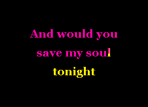 And would you

save my soul

tonight