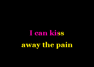 I can kiss

away the pain