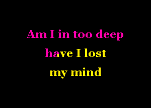 M I in too deep

have I lost

my mind