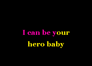 I can be your

hero baby
