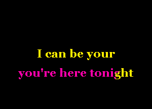 I can be your

you're here tonight