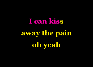 I can kiss

away the pain

oh yeah