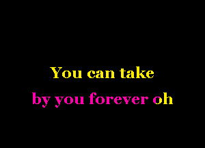 You can take

by you forever oh