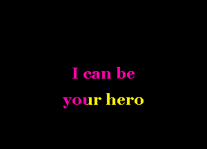 I can be

your hero