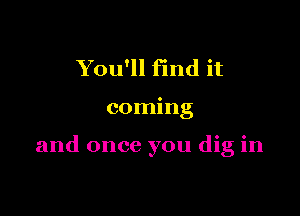 You'll find it

coming

and once you dig in