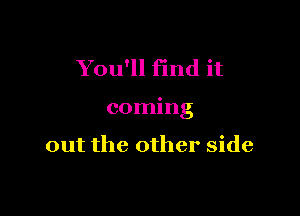 You'll find it

coming

out the other side