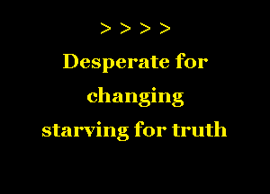 )

Desperate for

changing

starving for truth