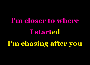 I'm closer to where

I started

I'm chasing after you