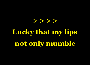 )))

Lucky that my lips

not only mumble