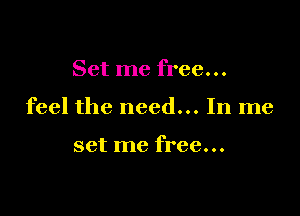 Set me free...

feel the need... In me

set me free...