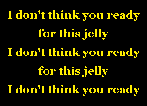 I don't think you ready
for thisjelly

I don't think you ready
for thisjelly

I don't think you ready