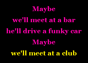 Maybe
we'll meet at a bar
he'll drive a funky car
Maybe

we'll meet at a club