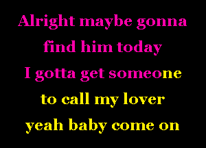 Alright maybe gonna
find him today
I gotta get someone
to call my lover

yeah baby come on