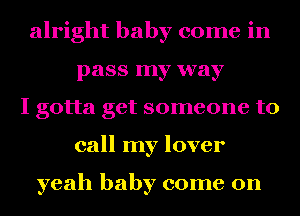 alright baby come in
pass my way
I gotta get someone to
call my lover

yeah baby come on