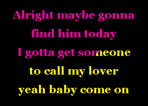 Alright maybe gonna
find him today
I gotta get someone
to call my lover

yeah baby come on