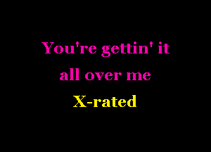 You're gettin' it

all over me
X-rated