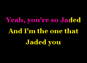 Yeah, you're so Jaded
And I'm the one that
J aded you