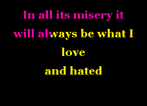 In all its misery it

will always be what I
love

and hated