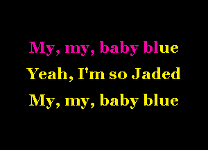 My, my, baby blue
Yeah, I'm so Jaded

My, my, baby blue