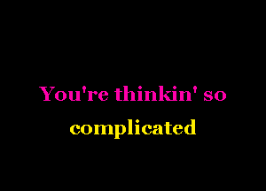 You're thinkin' so

complicated