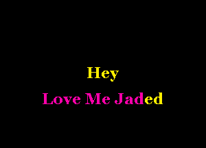 Hey

Love Me Jaded