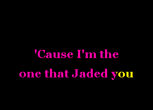 'Cause I'm the

one that Jaded you