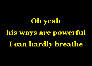 Oh yeah

his ways are powerful

I can hardly breathe