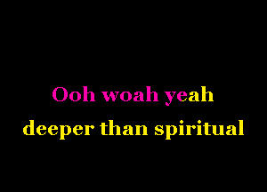 Ooh woah yeah

deeper than spiritual