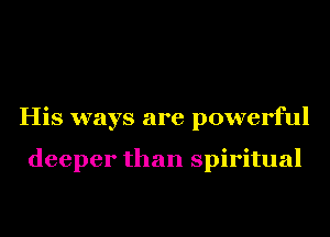 His ways are powerful

deeper than spiritual