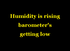 Humidity is rising

barometer's

getting low