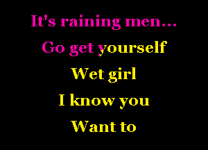 It's raining men...

Go get yourself
Wet girl
I know you

Want to