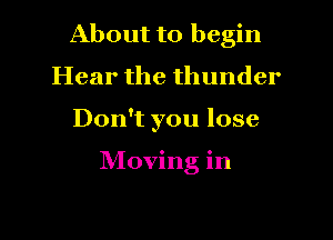 About to begin

Hear the thunder
Don't you lose

Moving in