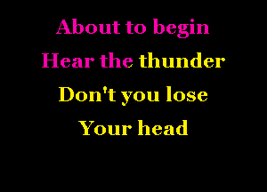 About to begin

Hear the thunder

Don't you lose
Your head