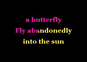 a butterfly

Fly abandonedly

into the sun