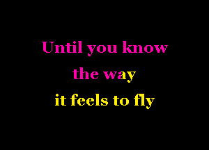 Until you know

the way
it feels to fly