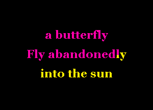 a butterfly

Fly abandonedly

into the sun