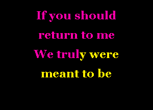 If you should

return to me
We truly were

meant to be