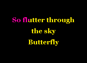 So flutter through

the sky
Butterfly